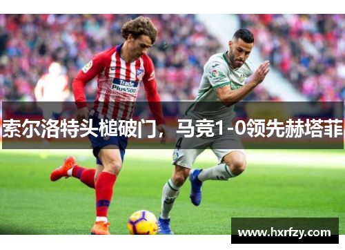 索尔洛特头槌破门,马竞1-0领先赫塔菲